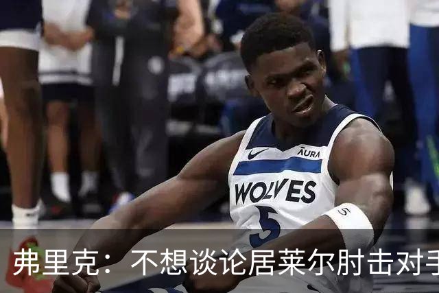 弗里克：不想谈论居莱尔肘击对手的事；拉菲尼亚明天能首发